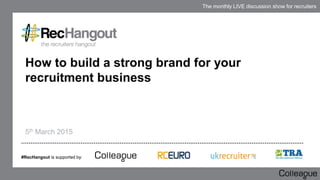 The monthly LIVE discussion show for recruiters
How to build a strong brand for your
recruitment business
5th March 2015
#RecHangout is supported by:
 