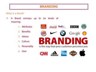 BRANDING
What is a Brand?
❖ A Brand conveys up to six levels of
meaning:
1. Attributes
2. Benefits
3. Values
4. Culture
5. Personality
6. User
 