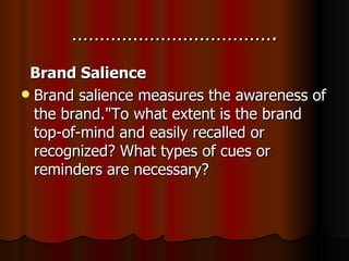 ………………………………. Brand Salience Brand salience measures the awareness of the brand."To what extent is the brand top-of-mind and easily recalled or recognized? What types of cues or reminders are necessary?   