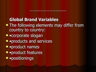 …………………… Global Brand Variables The following elements may differ from country to country:  • corporate slogan • products and services • product names • product features • positionings   