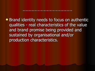 …………………………… Brand identity needs to focus on authentic qualities - real characteristics of the value and brand promise being provided and sustained by organisational and/or production characteristics. 