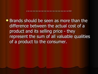……………………….. Brands should be seen as more than the difference between the actual cost of a product and its selling price - they represent the sum of all valuable qualities of a product to the consumer.  