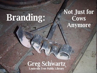 Branding: Not Just for Cows Anymore Greg Schwartz Louisville Free Public Library 