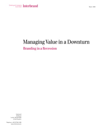 March 2003




                              Managing Value in a Downturn
                              Branding in a Recession




                Interbrand
                 85 Strand
       London, WC2R 0DW
           United Kingdom

Telephone: +44 20 7554 1000
        www.interbrand.com
 