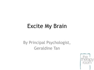 Excite My Brain 
By Principal Psychologist,
Geraldine Tan
 
