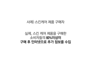 사례) 스킨케어 제품 구매자


 실제, 스킨 케어 제품을 구매한
    소비자들의 60%이상이
구매 후 인터넷으로 추가 정보를 수집
 