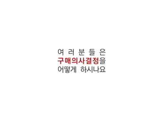 여 러 분 들 은
구매의사결정을
어떻게 하시나요
 