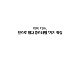 이에 더해,
앞으로 점차 중요해질 3가지 역할
 