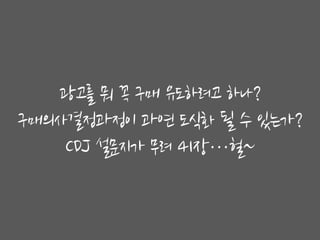광고를 뭐 꼭 구매 유도하려고 하나?
구매의사결정과정이 과연 도식화 될 수 있는가?
    CDJ 설문지가 무려 41장…헐~
 