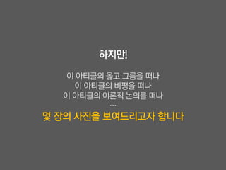 하지만!

  이 아티클의 옳고 그름을 떠나
    이 아티클의 비평을 떠나
  이 아티클의 이론적 논의를 떠나
          …
몇 장의 사진을 보여드리고자 합니다
 
