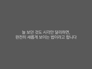 늘 보던 것도 시각만 달리하면,
완전히 새롭게 보이는 법이라고 합니다
 