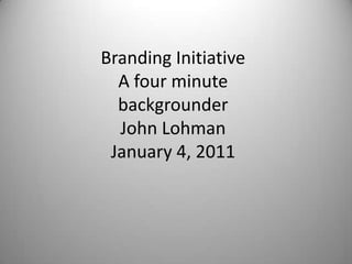 Branding InitiativeA four minutebackgrounderJohn LohmanJanuary 4, 2011 