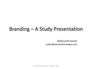 Branding – A Study Presentation
                                      Madhuvanthi Ananth
                             madhu@slamdunkstrategies.com




          (c) Slamdunk Strategies - Bangalore India
 