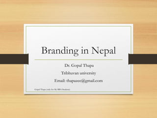 Branding in Nepal
Dr. Gopal Thapa
Tribhuvan university
Email: thapazee@gmail.com
Gopal Thapa (only for My BBA Students)
 
