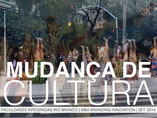 MUDANÇA DE! 
CULTURA 
FACULDADES INTEGRADAS RIO BRANCO | MBA BRANDING INNOVATION | SET. 2014 
 