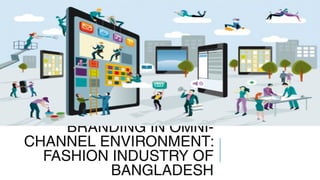 BRANDING IN OMNI-
CHANNEL ENVIRONMENT:
FASHION INDUSTRY OF
BANGLADESH
 
