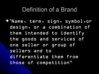 Definition of a Brand
 “Name,term, sign, symbol,or
 design, or a combination of
 them intended to identify
 the goods and services of
 one seller or group of
 sellers and to
 differentiate them from
 those of competition”
 