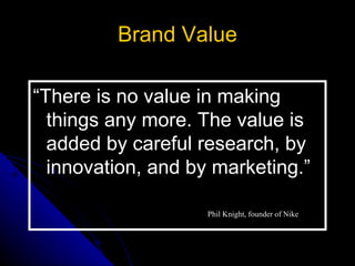 Brand Value

“There is no value in making
  things any more. The value is
  added by careful research, by
  innovation, and by marketing.”

                    Phil Knight, founder of Nike
 