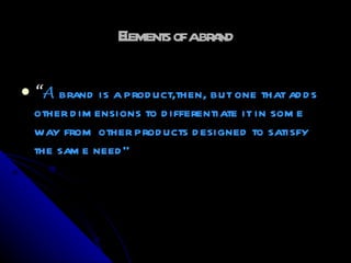 Eement ofabr nd
                   l s        a

   “A brand is a prod uct,then, but one that ad d s
    other d im ensions to d ifferentiate it in som e
    way from other prod ucts d esigned to satisfy
    the sam e need ”
 