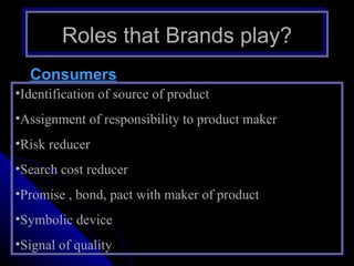 Roles that Brands play?
  Consumers
•Identification of source of product
•Assignment of responsibility to product maker
•Risk reducer
•Search cost reducer
•Promise , bond, pact with maker of product
•Symbolic device
•Signal of quality
 
