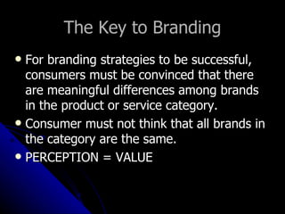 The Key to Branding
 For branding strategies to be successful,
  consumers must be convinced that there
  are meaningful differences among brands
  in the product or service category.
 Consumer must not think that all brands in
  the category are the same.
 PERCEPTION = VALUE
 