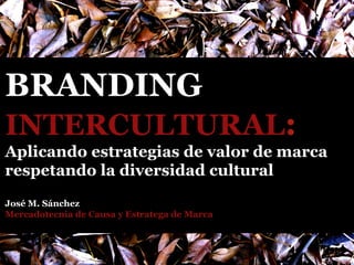 BRANDING
INTERCULTURAL:
Aplicando estrategias de valor de marca
respetando la diversidad cultural
José M. Sánchez
Mercadotecnia de Causa y Estratega de Marca
 