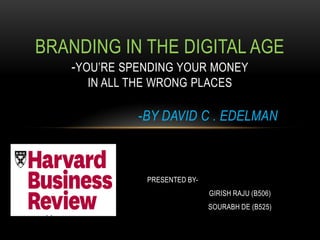 BRANDING IN THE DIGITAL AGE
   -YOU’RE SPENDING YOUR MONEY
     IN ALL THE WRONG PLACES

             -BY DAVID C . EDELMAN



              PRESENTED BY-
                              GIRISH RAJU (B506)
                              SOURABH DE (B525)
 