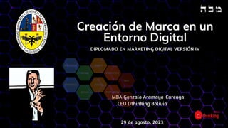 CEO Dthinking Bolivia
MBA Gonzalo Aramayo-Careaga
29 de agosto, 2023
Creación de Marca en un
Entorno Digital
DIPLOMADO EN MARKETING DIGITAL VERSIÓN IV
 
