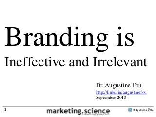 Augustine Fou- 1 -
Branding is
Ineffective and Irrelevant
- 1 -
Dr. Augustine Fou
http://linkd.in/augustinefou
September 2013
 