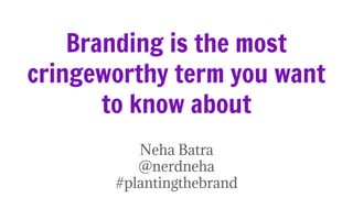 Branding is the most
cringeworthy term you want
to know about
Neha Batra
@nerdneha
#plantingthebrand
 