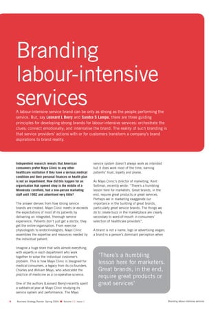 Branding
     labour-intensive
     services
     A labour-intensive service brand can be only as strong as the people performing the
     service. But, say Leonard L Berry and Sandra S Lampo, there are three guiding
     principles for developing strong brands for labour-intensive services: orchestrate the
     clues; connect emotionally; and internalise the brand. The reality of such branding is
     that service providers’ actions with or for customers transform a company’s brand
     aspirations to brand reality.




     Independent research reveals that American                 service system doesn’t always work as intended
     consumers prefer Mayo Clinic to any other                  but it does work most of the time, earning
     healthcare institution if they have a serious medical      patients’ trust, loyalty and praise.
     condition and their personal finances or health plan
     is not an impediment. How did this happen for an           As Mayo Clinic’s director of marketing, Kent
     organisation that opened shop in the middle of a           Seltman, recently wrote: “There’s a humbling
     Minnesota cornfield, had a one-person marketing            lesson here for marketers. Great brands, in the
     staff until 1992 and advertised very little?               end, require great products or great services.
                                                                Perhaps we in marketing exaggerate our
     The answer derives from how strong service                 importance in the building of great brands,
     brands are created. Mayo Clinic meets or exceeds           particularly great service brands. The things we
     the expectations of most of its patients by                do to create buzz in the marketplace are clearly
     delivering an integrated, thorough service                 secondary to word-of-mouth in consumers’
     experience. Patients don’t just get a doctor, they         selection of healthcare providers”.
     get the entire organisation. From exercise
     physiologists to endocrinologists, Mayo Clinic             A brand is not a name, logo or advertising slogan;
     assembles the expertise and resources needed by            a brand is a person’s dominant perception when
     the individual patient.

     Imagine a huge store that sells almost everything,
     with experts in each department who work
     together to solve the individual customer’s                   ‘There’s a humbling
     problem. This is how Mayo Clinic is designed for
     medical consumers, a legacy from its co-founders,
                                                                   lesson here for marketers.
     Charles and William Mayo, who advocated the                   Great brands, in the end,
     practice of medicine as a co-operative science.
                                                                   require great products or
     One of the authors (Leonard Berry) recently spent             great services’
     a sabbatical year at Mayo Clinic studying its
     service system and performance. The Mayo

18   Business Strategy Review Spring 2004 q Volume 15 Issue 1                                                        Branding labour-intensive services
 
