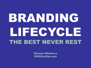 BRANDING 
LIFECYCLE 
THE BEST NEVER REST 
Simona Miulescu 
954StartUp.com 
 