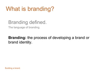 What is branding?
Branding defined.
The language of branding.
Branding: the process of developing a brand or
brand identity.
Building a brand.