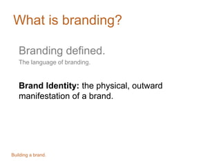 What is branding?
Branding defined.
The language of branding.
Brand Identity: the physical, outward
manifestation of a brand.
Building a brand.