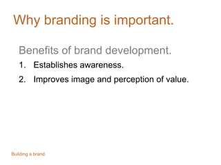 Why branding is important.
Benefits of brand development.
1. Establishes awareness.
2. Improves image and perception of value.
Building a brand.