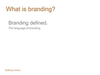 What is branding?
Branding defined.
The language of branding.
Brand: the sum of all of the characteristics,
both tangible and intangible, that make your
organization, service, or product unique.
Building a brand.