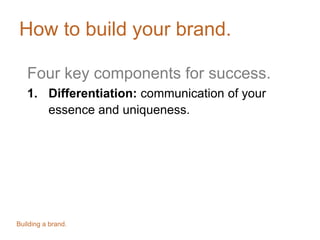 How to build your brand.
Four key components for success.
1. Differentiation: communication of your
essence and uniqueness.
Building a brand.