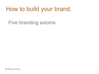 How to build your brand.
Five branding axioms.
Building a brand.