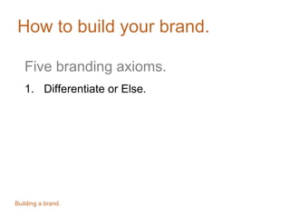 How to build your brand.
Five branding axioms.
1. Differentiate or Else.
Building a brand.