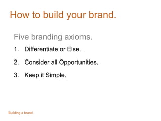 How to build your brand.
Five branding axioms.
1. Differentiate or Else.
2. Consider all Opportunities.
3. Keep it Simple.
Building a brand.