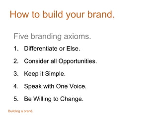 How to build your brand.
Five branding axioms.
1. Differentiate or Else.
2. Consider all Opportunities.
3. Keep it Simple.
4. Speak with One Voice.
5. Be Willing to Change.
Building a brand.