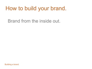 How to build your brand.
Brand from the inside out.
Building a brand.