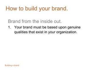 How to build your brand.
Brand from the inside out.
1. Your brand must be based upon genuine
qualities that exist in your organization.
Building a brand.