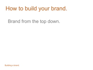 How to build your brand.
Brand from the top down.
Building a brand.