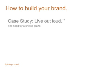 How to build your brand.
Case Study: Live out loud.™
The need for a unique brand.
Building a brand.