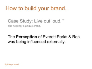 How to build your brand.
Case Study: Live out loud.™
The need for a unique brand.
The Perception of Everett Parks & Rec
was being influenced externally.
Building a brand.