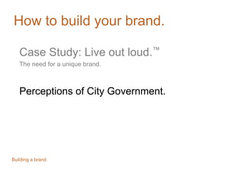 How to build your brand.
Case Study: Live out loud.™
The need for a unique brand.
Perceptions of City Government.
Building a brand.