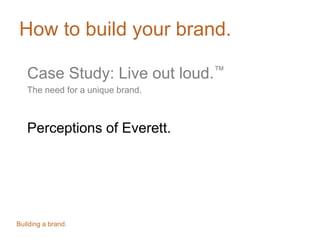 How to build your brand.
Case Study: Live out loud.™
The need for a unique brand.
Perceptions of Everett.
Building a brand.