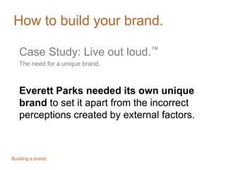 How to build your brand.
Case Study: Live out loud.™
The need for a unique brand.
Everett Parks needed its own unique
brand to set it apart from the incorrect
perceptions created by external factors.
Building a brand.