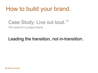 How to build your brand.
Case Study: Live out loud.™
The need for a unique brand.
Leading the transition, not in-transition.
Building a brand.